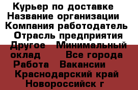 Курьер по доставке › Название организации ­ Компания-работодатель › Отрасль предприятия ­ Другое › Минимальный оклад ­ 1 - Все города Работа » Вакансии   . Краснодарский край,Новороссийск г.